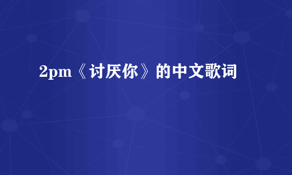 2pm《讨厌你》的中文歌词