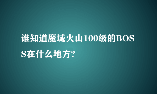 谁知道魔域火山100级的BOSS在什么地方?