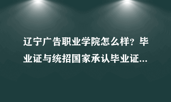 辽宁广告职业学院怎么样？毕业证与统招国家承认毕业证一样么？越详细越好``谢谢