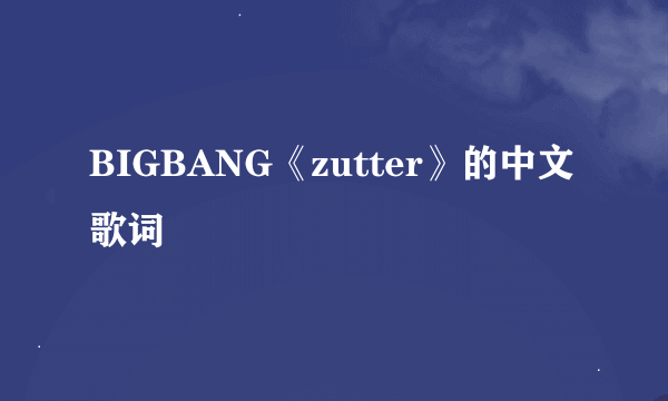 BIGBANG《zutter》的中文歌词