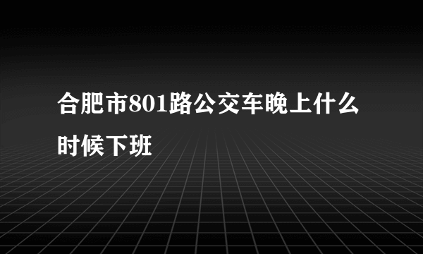 合肥市801路公交车晚上什么时候下班