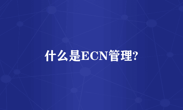 什么是ECN管理?