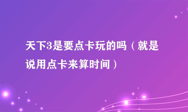 天下3是要点卡玩的吗（就是说用点卡来算时间）