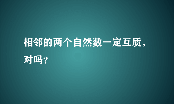 相邻的两个自然数一定互质，对吗？