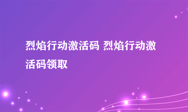 烈焰行动激活码 烈焰行动激活码领取