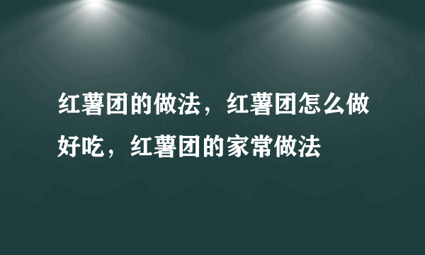 红薯团的做法，红薯团怎么做好吃，红薯团的家常做法