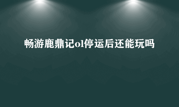 畅游鹿鼎记ol停运后还能玩吗