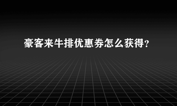 豪客来牛排优惠券怎么获得？