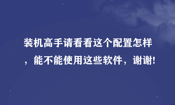 装机高手请看看这个配置怎样，能不能使用这些软件，谢谢!