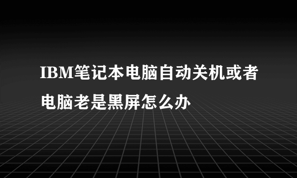 IBM笔记本电脑自动关机或者电脑老是黑屏怎么办