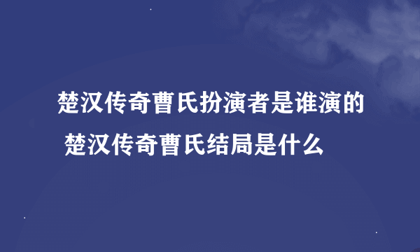 楚汉传奇曹氏扮演者是谁演的 楚汉传奇曹氏结局是什么