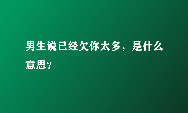 男生说已经欠你太多，是什么意思？