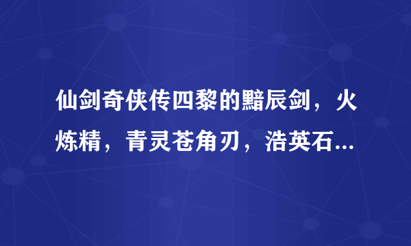 仙剑奇侠传四黎的黯辰剑，火炼精，青灵苍角刃，浩英石分别在哪里可以得到？