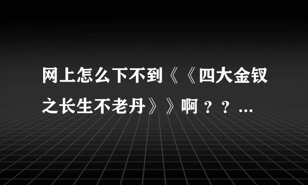 网上怎么下不到《《四大金钗之长生不老丹》》啊 ？？？你们谁有没有下载链接啊》》》》？？？？？？