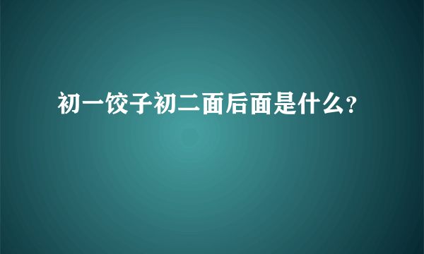 初一饺子初二面后面是什么？