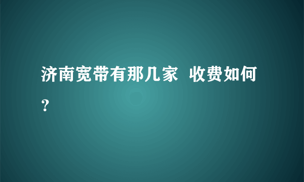 济南宽带有那几家  收费如何？