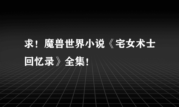 求！魔兽世界小说《宅女术士回忆录》全集！