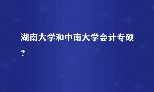 湖南大学和中南大学会计专硕？