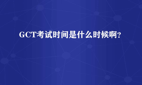 GCT考试时间是什么时候啊？