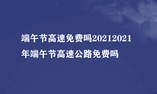 端午节高速免费吗20212021年端午节高速公路免费吗