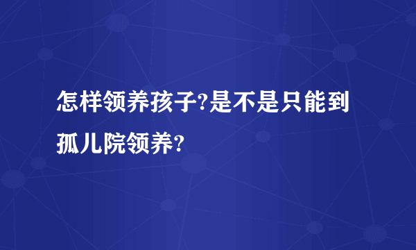 怎样领养孩子?是不是只能到孤儿院领养?