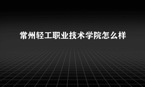 常州轻工职业技术学院怎么样