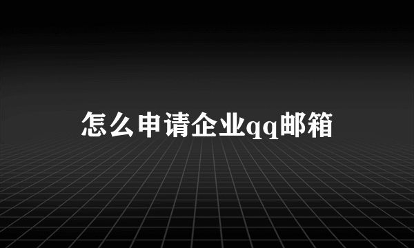 怎么申请企业qq邮箱