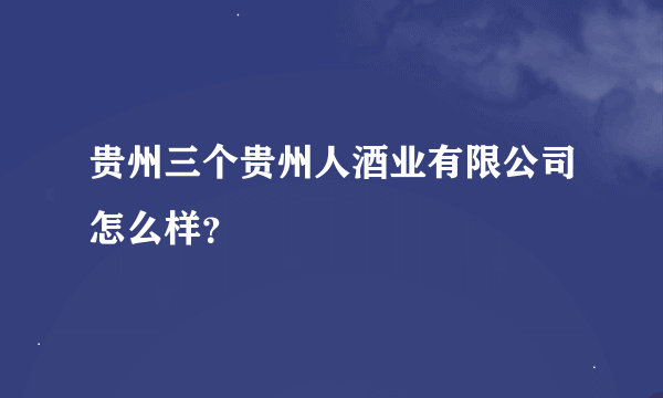 贵州三个贵州人酒业有限公司怎么样？