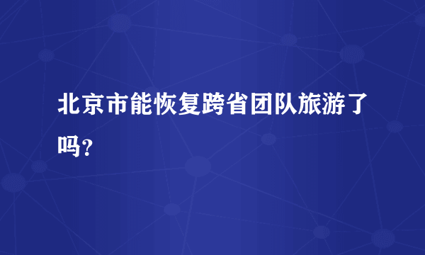 北京市能恢复跨省团队旅游了吗？