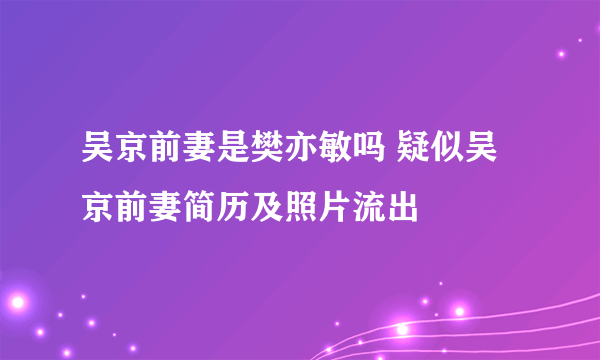 吴京前妻是樊亦敏吗 疑似吴京前妻简历及照片流出