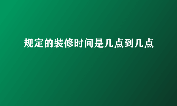 规定的装修时间是几点到几点