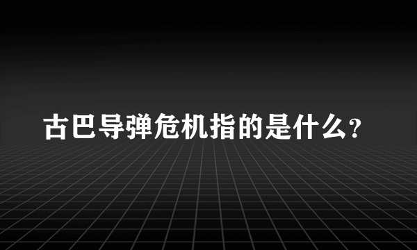 古巴导弹危机指的是什么？