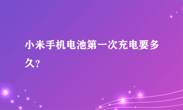 小米手机电池第一次充电要多久？