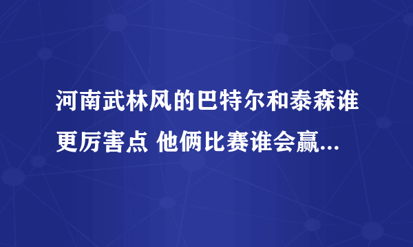 河南武林风的巴特尔和泰森谁更厉害点 他俩比赛谁会赢 ！！ 这是个无聊的问题。不要喷我呀！！