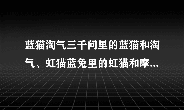 蓝猫淘气三千问里的蓝猫和淘气、虹猫蓝兔里的虹猫和摩尔庄园里的摩乐乐怕不怕蛋糕甜心里的人物？