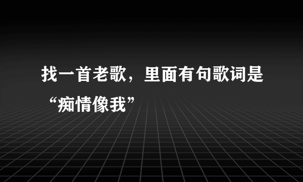 找一首老歌，里面有句歌词是“痴情像我”