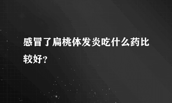 感冒了扁桃体发炎吃什么药比较好？