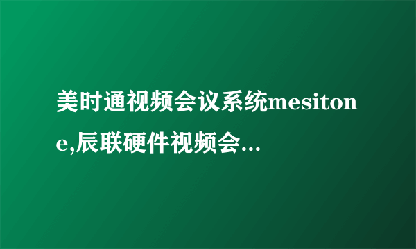 美时通视频会议系统mesitone,辰联硬件视频会议系统！会议摄像机，音频扩声系统。