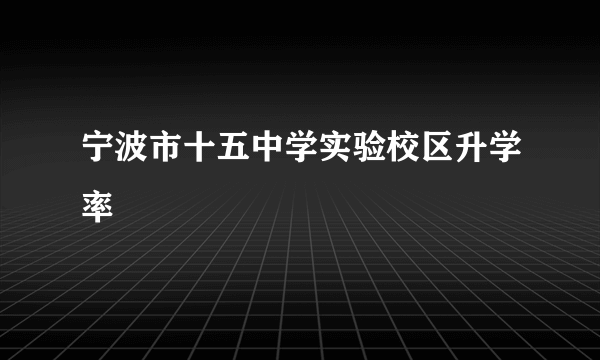 宁波市十五中学实验校区升学率