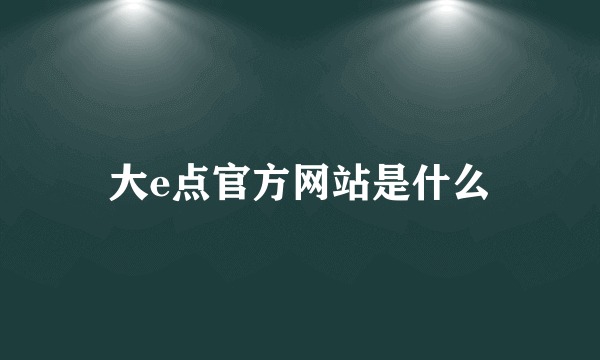 大e点官方网站是什么