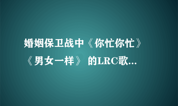 婚姻保卫战中《你忙你忙》 《男女一样》 的LRC歌词 重谢啊