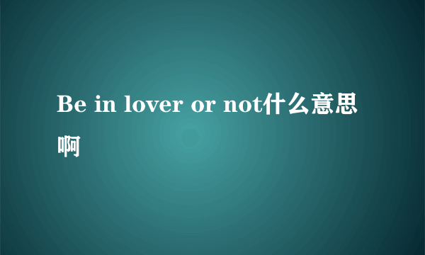 Be in lover or not什么意思啊