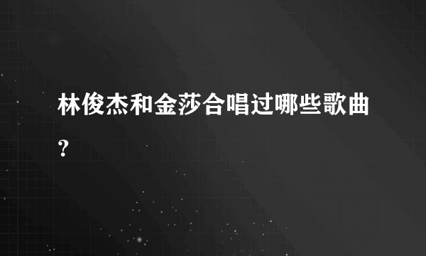 林俊杰和金莎合唱过哪些歌曲？