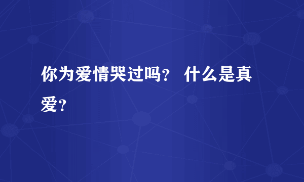 你为爱情哭过吗？ 什么是真爱？