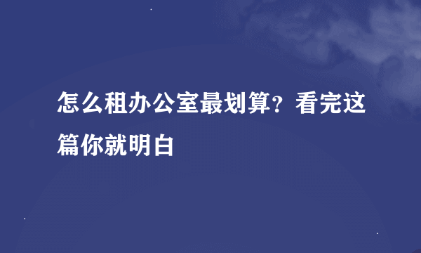 怎么租办公室最划算？看完这篇你就明白