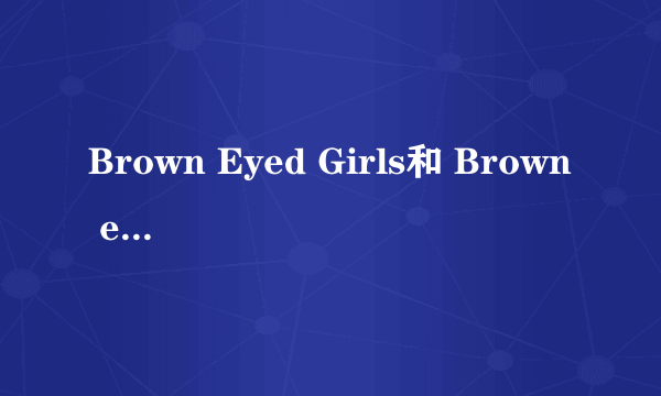 Brown Eyed Girls和 Brown eyes是什么关系?