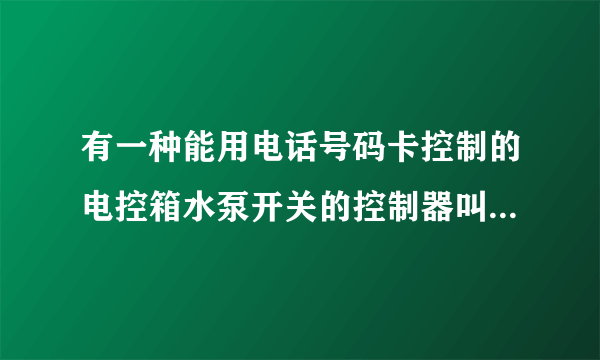 有一种能用电话号码卡控制的电控箱水泵开关的控制器叫什么？网上哪里能买到？