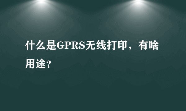 什么是GPRS无线打印，有啥用途？