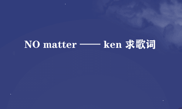 NO matter —— ken 求歌词