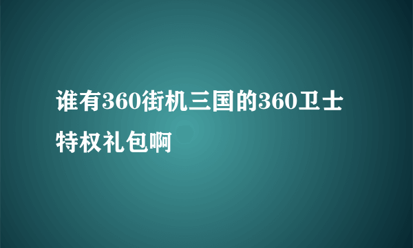 谁有360街机三国的360卫士特权礼包啊